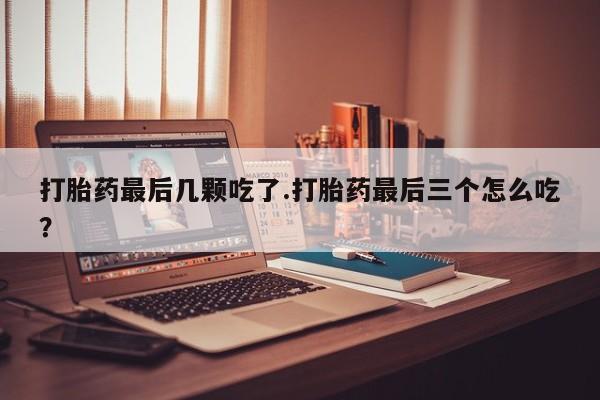 打胎药专门卖店米非司酮片哪个网站打胎药最后几颗吃了.打胎药最后三个怎么吃？
