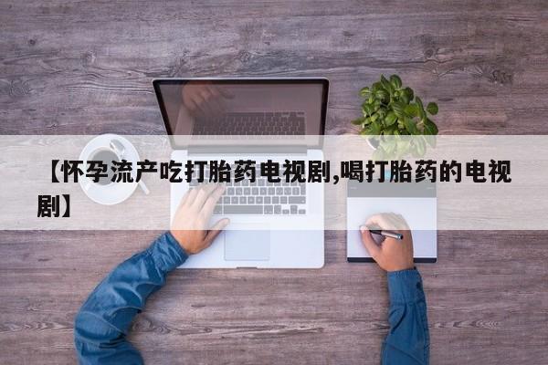 打胎药专门卖店米非司酮片哪个网站【怀孕流产吃打胎药电视剧,喝打胎药的电视剧】