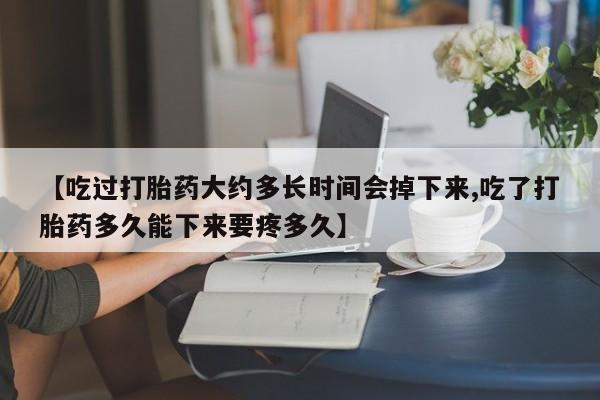 打胎药专门卖店米非司酮片哪个网站【吃过打胎药大约多长时间会掉下来,吃了打胎药多久能下来要疼多久】