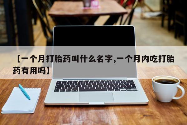 打胎药专门卖店米非司酮片哪个网站【一个月打胎药叫什么名字,一个月内吃打胎药有用吗】