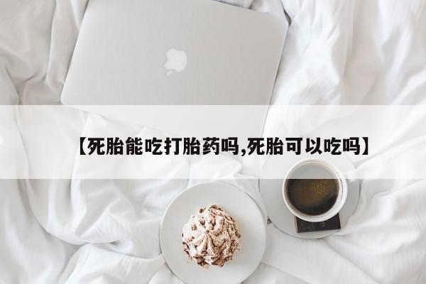 打胎药专门卖店米非司酮片哪个网站【死胎能吃打胎药吗,死胎可以吃吗】