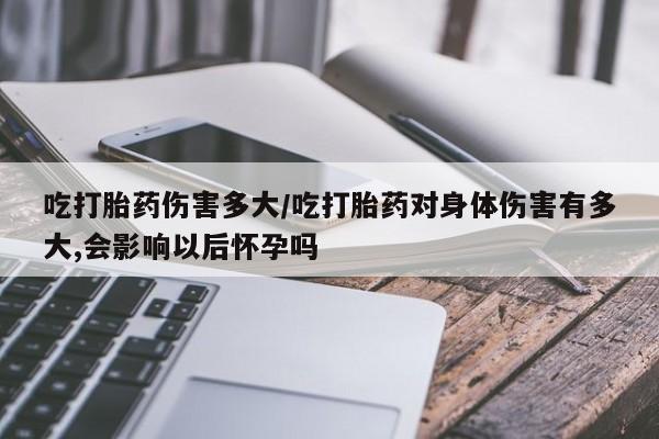 打胎药专门卖店米非司酮片哪个网站吃打胎药伤害多大/吃打胎药对身体伤害有多大,会影响以后怀孕吗