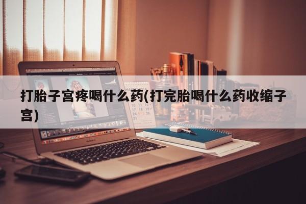 打胎药专门卖店米非司酮片哪个网站打胎子宫疼喝什么药(打完胎喝什么药收缩子宫)