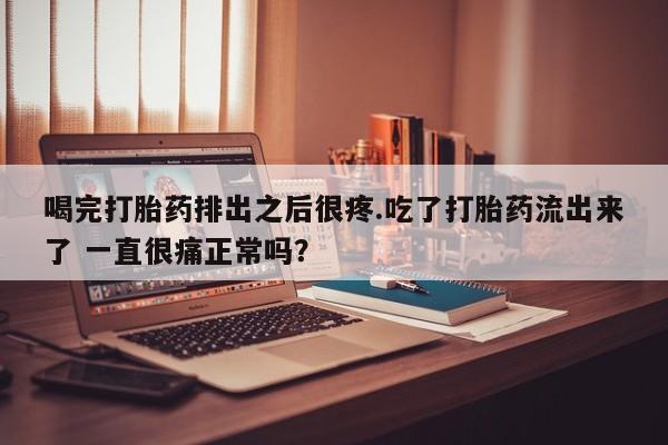 打胎药专门卖店米非司酮片哪个网站喝完打胎药排出之后很疼.吃了打胎药流出来了 一直很痛正常吗？
