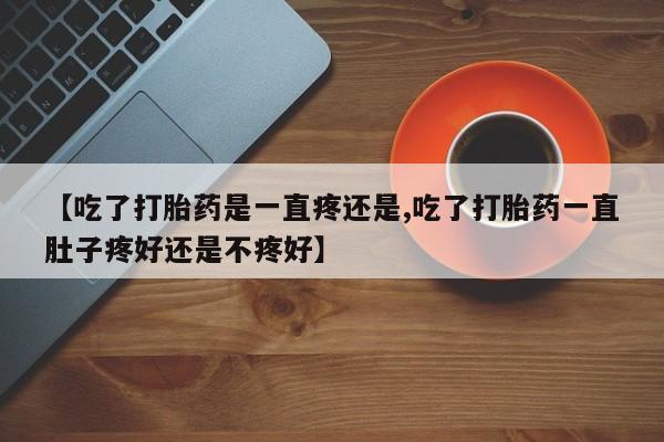 打胎药专门卖店米非司酮片哪个网站【吃了打胎药是一直疼还是,吃了打胎药一直肚子疼好还是不疼好】