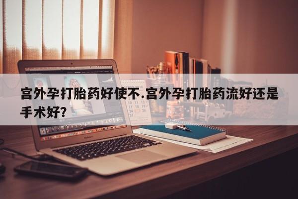打胎药专门卖店米非司酮片哪个网站宫外孕打胎药好使不.宫外孕打胎药流好还是手术好？