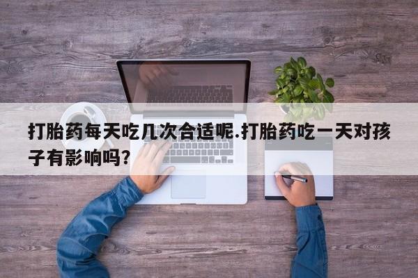 打胎药专门卖店米非司酮片哪个网站打胎药每天吃几次合适呢.打胎药吃一天对孩子有影响吗？